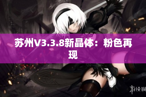 苏州V3.3.8新晶体：粉色再现