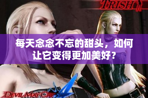 每天念念不忘的甜头，如何让它变得更加美好？
