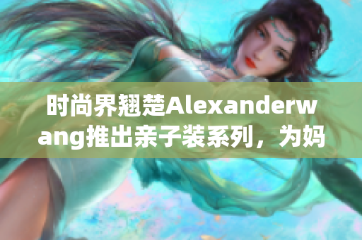 时尚界翘楚Alexanderwang推出亲子装系列，为妈妈量身定制