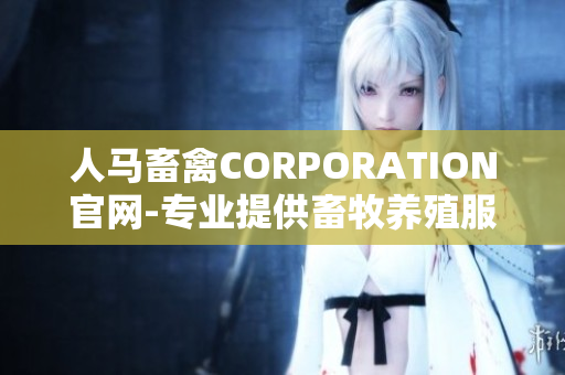 人马畜禽CORPORATION官网-专业提供畜牧养殖服务的厂家
