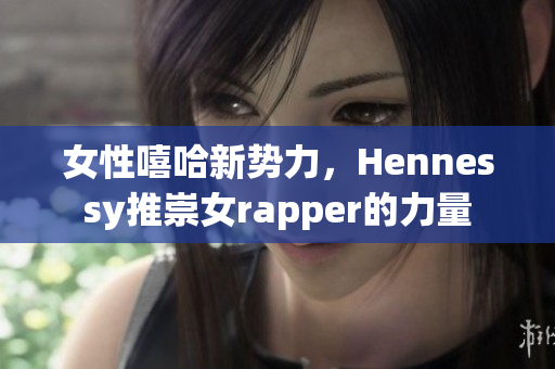女性嘻哈新势力，Hennessy推崇女rapper的力量