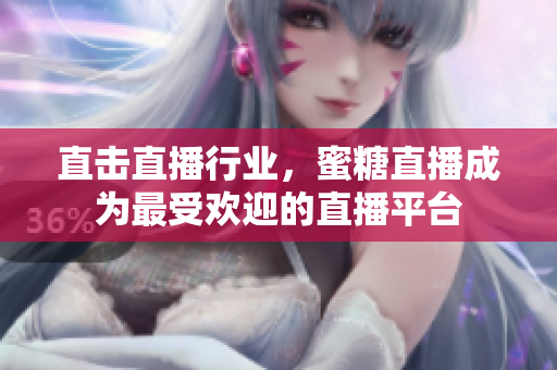 直击直播行业，蜜糖直播成为最受欢迎的直播平台