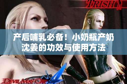 产后哺乳必备！小奶瓶产奶沈姜的功效与使用方法