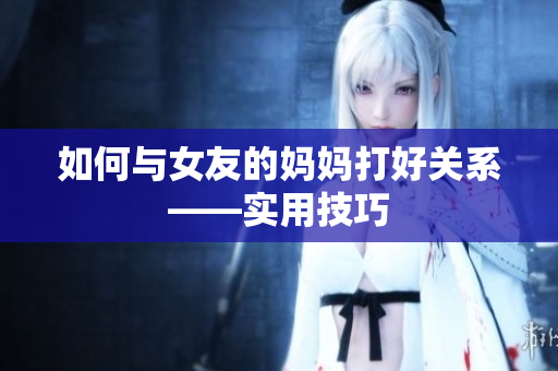 如何与女友的妈妈打好关系——实用技巧