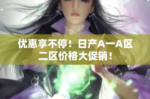 优惠享不停！日产A一A区二区价格大促销！