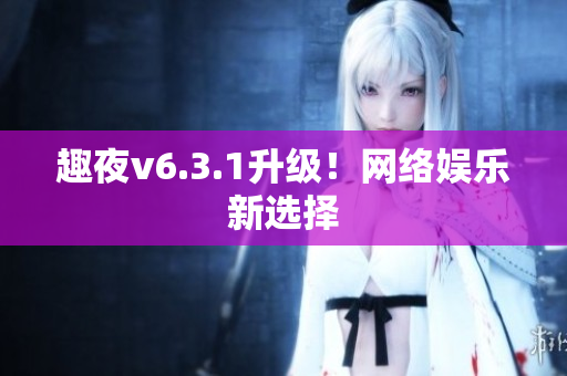 趣夜v6.3.1升级！网络娱乐新选择