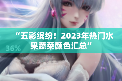 “五彩缤纷！2023年热门水果蔬菜颜色汇总”