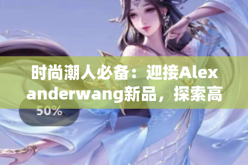时尚潮人必备：迎接Alexanderwang新品，探索高品质时尚