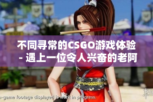 不同寻常的CSGO游戏体验 - 遇上一位令人兴奋的老阿姨