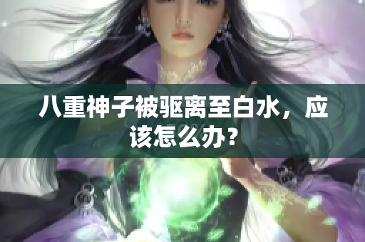 八重神子被驱离至白水，应该怎么办？