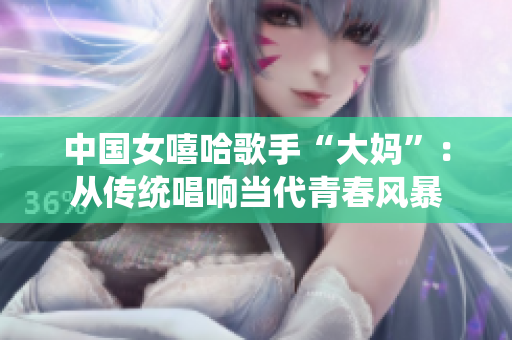 中国女嘻哈歌手“大妈”：从传统唱响当代青春风暴