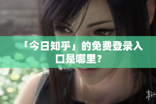「今日知乎」的免费登录入口是哪里？