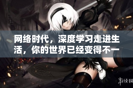 网络时代，深度学习走进生活，你的世界已经变得不一样了