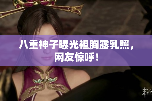 八重神子曝光袒胸露乳照，网友惊呼！