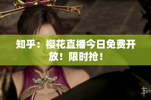 知乎：樱花直播今日免费开放！限时抢！