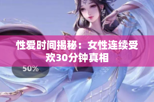 性爱时间揭秘：女性连续受欢30分钟真相