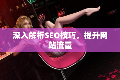 深入解析SEO技巧，提升网站流量
