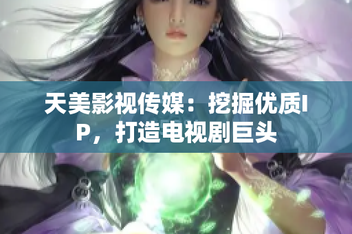 天美影视传媒：挖掘优质IP，打造电视剧巨头