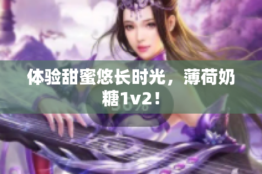 体验甜蜜悠长时光，薄荷奶糖1v2！