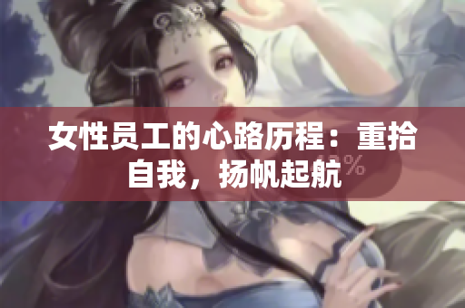 女性员工的心路历程：重拾自我，扬帆起航