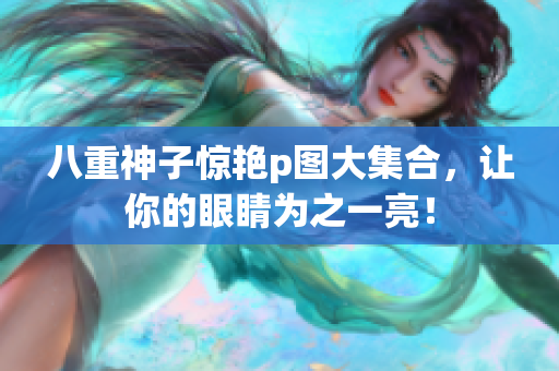 八重神子惊艳p图大集合，让你的眼睛为之一亮！