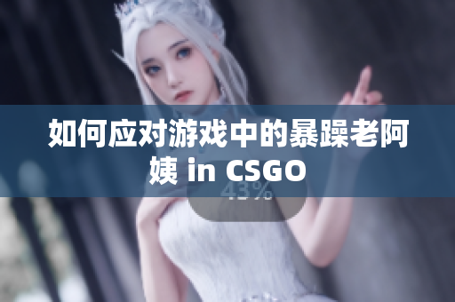 如何应对游戏中的暴躁老阿姨 in CSGO