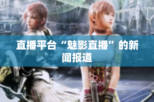 直播平台“魅影直播”的新闻报道