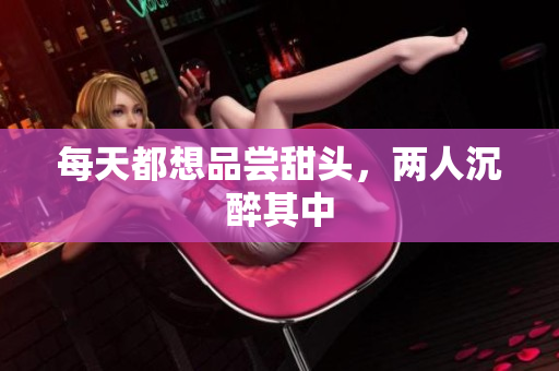每天都想品尝甜头，两人沉醉其中