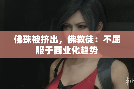 佛珠被挤出，佛教徒：不屈服于商业化趋势