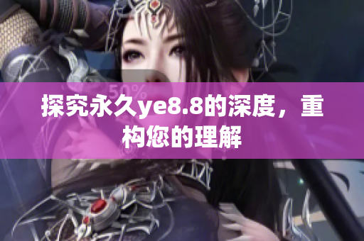 探究永久ye8.8的深度，重构您的理解