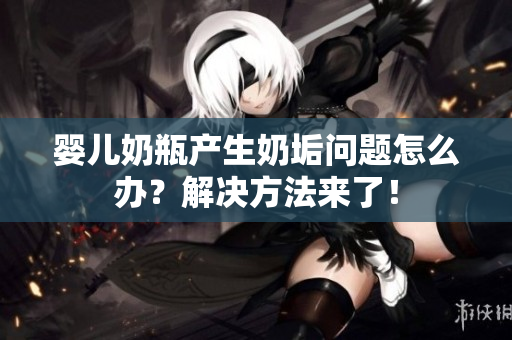 婴儿奶瓶产生奶垢问题怎么办？解决方法来了！