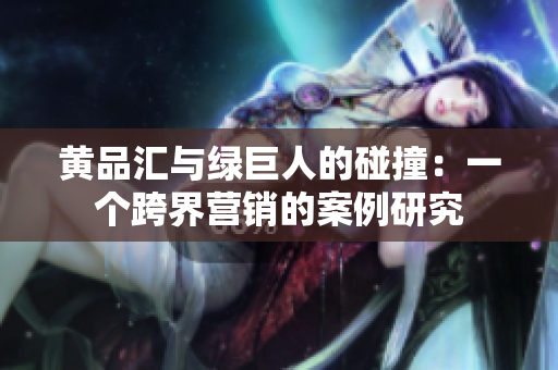 黄品汇与绿巨人的碰撞：一个跨界营销的案例研究