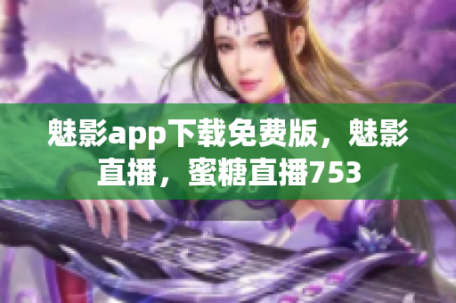 魅影app下载免费版，魅影直播，蜜糖直播753