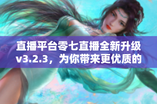 直播平台零七直播全新升级v3.2.3，为你带来更优质的直播体验！