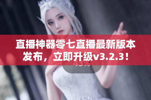 直播神器零七直播最新版本发布，立即升级v3.2.3！