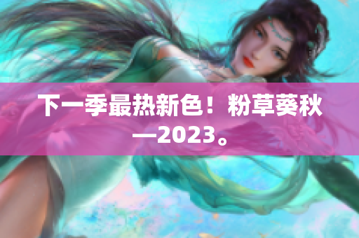 下一季最热新色！粉草葵秋—2023。