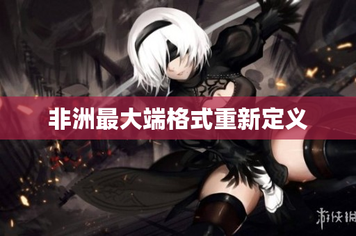 非洲最大端格式重新定义