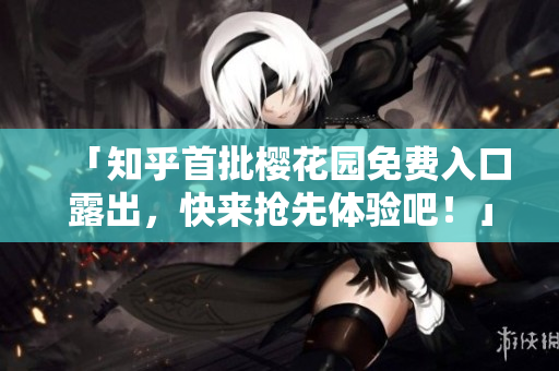 「知乎首批樱花园免费入口露出，快来抢先体验吧！」