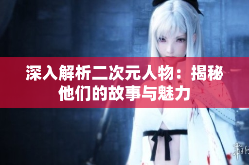 深入解析二次元人物：揭秘他们的故事与魅力