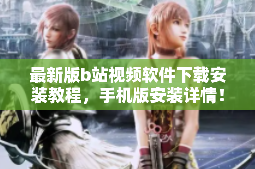 最新版b站视频软件下载安装教程，手机版安装详情！