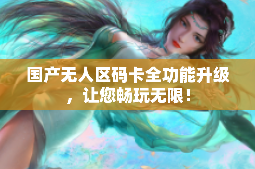 国产无人区码卡全功能升级，让您畅玩无限！