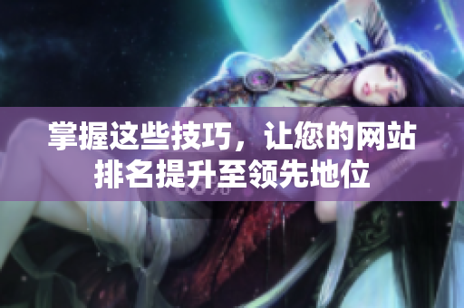 掌握这些技巧，让您的网站排名提升至领先地位