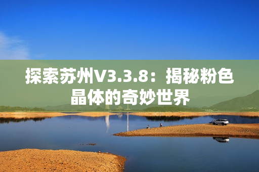 探索苏州V3.3.8：揭秘粉色晶体的奇妙世界