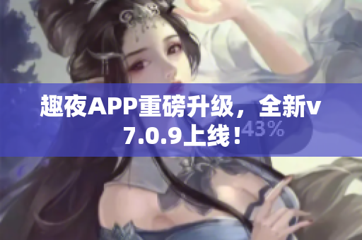 趣夜APP重磅升级，全新v7.0.9上线！