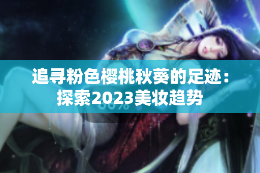 追寻粉色樱桃秋葵的足迹：探索2023美妆趋势