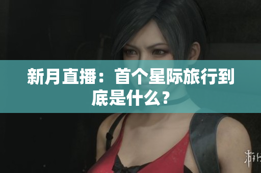 新月直播：首个星际旅行到底是什么？