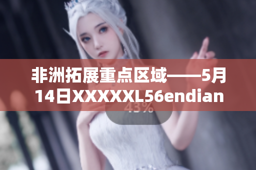 非洲拓展重点区域——5月14日XXXXXL56endian