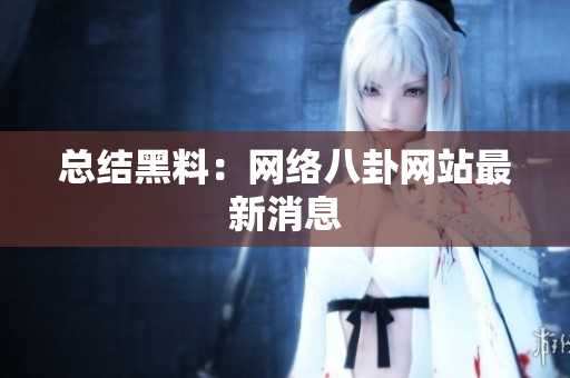 总结黑料：网络八卦网站最新消息
