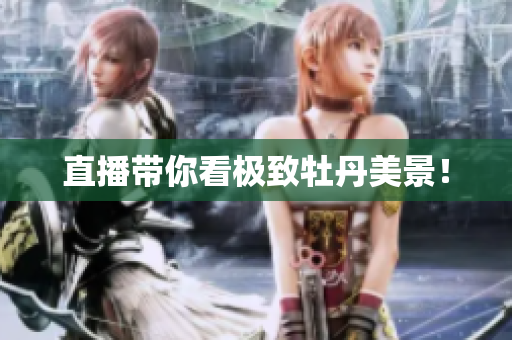 直播带你看极致牡丹美景！