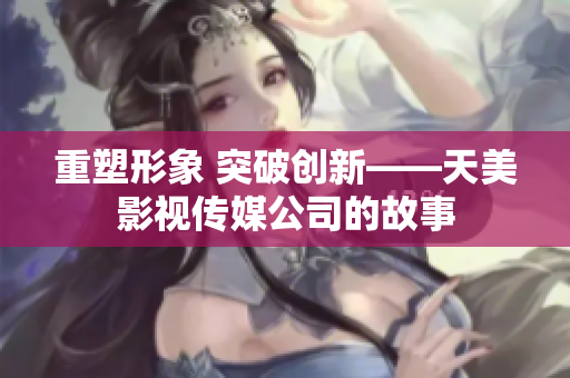 重塑形象 突破创新——天美影视传媒公司的故事
